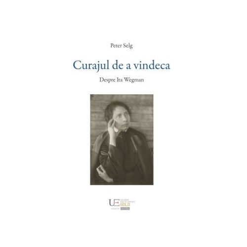Curajul de a vindeca. Despre Ita Wegman - Peter Selg