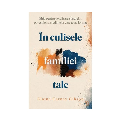 In culisele familiei tale. Ghid pentru descifrarea tiparelor, povestilor si credintelor care te-au format - Elaine Carney Gibson