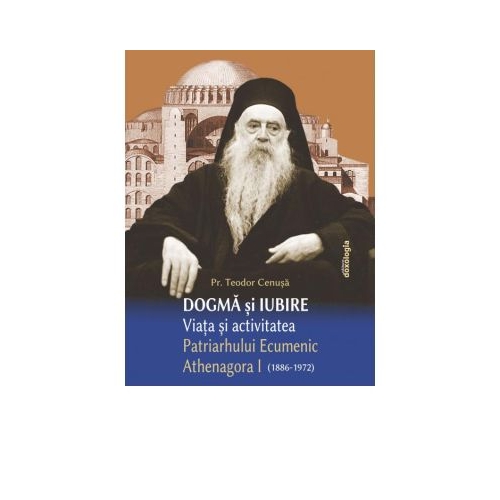 Dogma si iubire - Viata si activitatea Patriarhului Ecumenic Athenagora I (1886-1972) - Pr. Teodor Cenusa