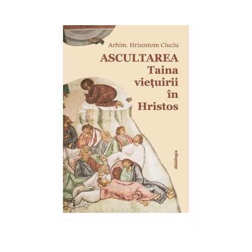 Ascultarea - Taina vietuirii in Hristos - editia a doua - Arhim. Hrisostom Ciuciu