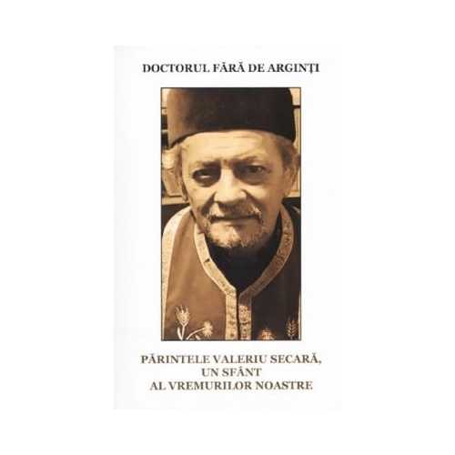 Doctorul fara de arginti. Parintele Valeriu Secara, un sfant al vremurilor noastre - Nicolae Stoian