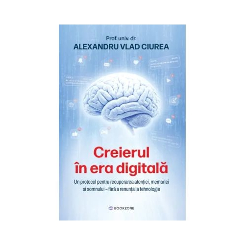 Creierul in era digitala. Un protocol pentru recuperarea atentiei, memoriei si somnului fara a renunta la tehnologie - Dr. Alexandru Ciurea