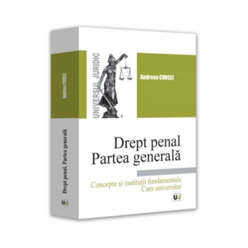 Drept penal. Partea generala. Concepte si institutii fundamentale. Curs universitar - Andreea Corsei