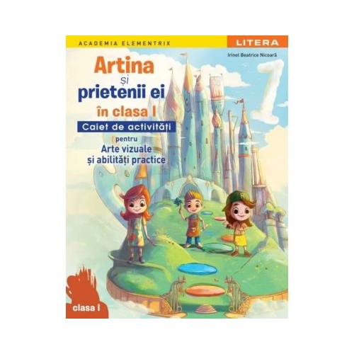 Academia Elementrix. Artina si prietenii ei. Caiet de activitati pentru arte vizuale si abilitati practice. Clasa 1 - Irinel Beatrice Nicoara