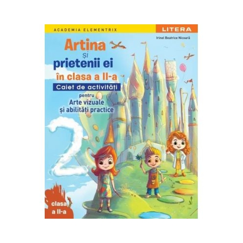 Academia Elementrix. Artina si prietenii ei. Caiet de activitati pentru arte vizuale si abilitati practice. Clasa a 2-a - Irinel Beatrice Nicoara