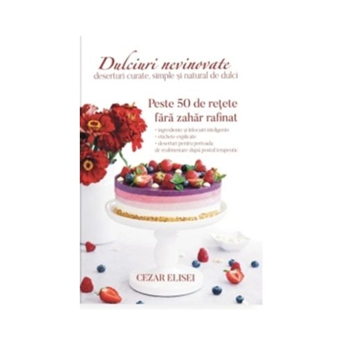Dulciuri nevinovate. Deserturi curate, simple si natural de dulci - Cezar Elisei