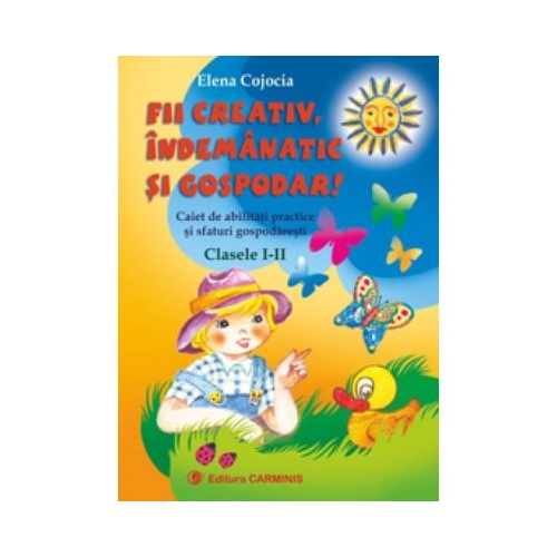FII CREATIV, INDEMANATIC SI GOSPODAR. Caiet de abilitati practice si sfaturi gospodaresti - Clasele I