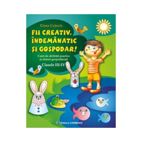 Fii creativ, indemanatic si gospodar. Caiet de abilitati practice si practici gospodaresti - Clasele III-IV