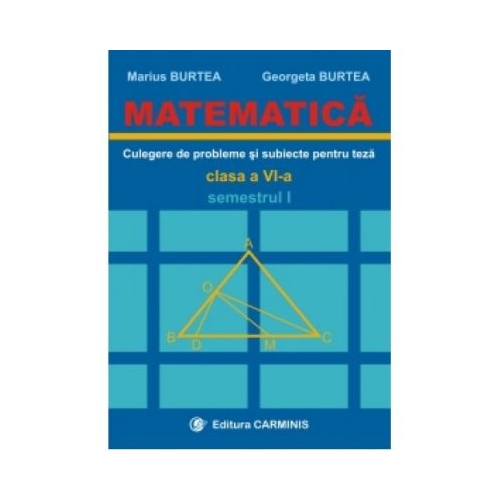 MATEMATICA. Culegere de probleme si subiecte pentru teze -Clasa a VI-a Sem. I (Marius Burtea), editura Carminis