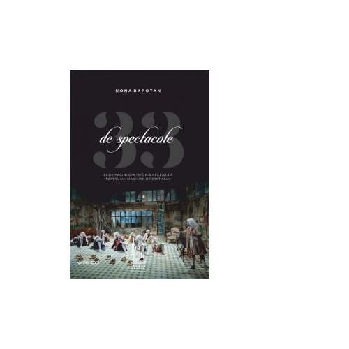 33 de spectacole. 33 de pagini din istoria recenta a Teatrului Maghiar de Stat Cluj - Nona Rapotan