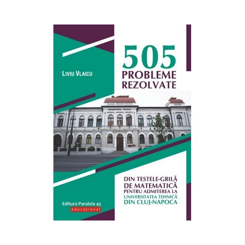 505 probleme rezolvate din testele-grila de matematica pentru admiterea la Universitatea Tehnica din Cluj-Napoca - Liviu Vlaicu