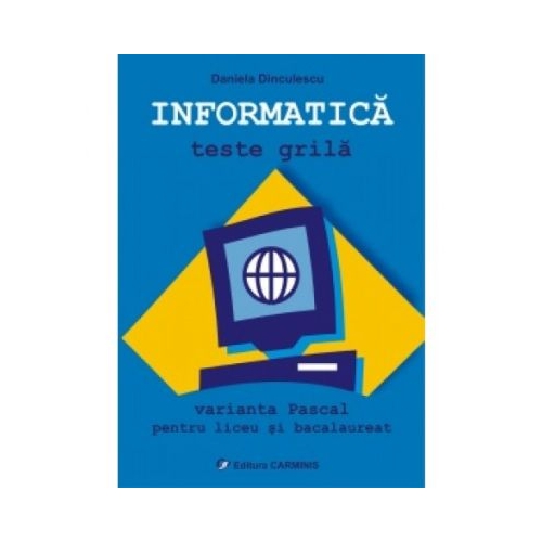 INFORMATICA Teste grila. Varianta Pascal pentru liceu si bacalaureat - Daniela Dinculescu, editura Carminis