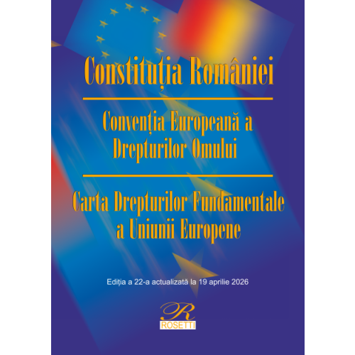 Constitutia Romaniei. Conventia Europeana a Drepturilor Omului. Carta Drepturilor Fundamentale a Uniunii Europene. Actualizata la 19 aprilie 2026