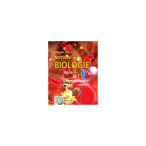 Notiuni de biologie de la A la Z pentru bacalaureat si admitere - Tatiana Tiplic, Sanda Litescu, Cerasela Paraschiv