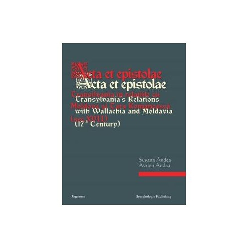 Acta et epistolae. Transilvania in relatiile cu Moldova si Tara Romaneasca - Susana Andea, Avram Andea (editori)