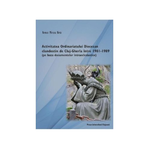 Activitatea Ordinariatului Diecezan clandestin de Cluj-Gherla intre1981-1989 - Remus Mircea Birtz