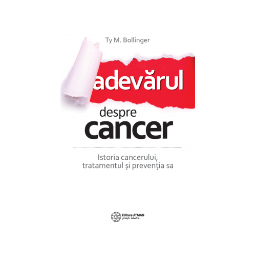 Adevarul despre cancer. Istoria cancerului, tratamentul si preventia sa - Ty M. Bollinger