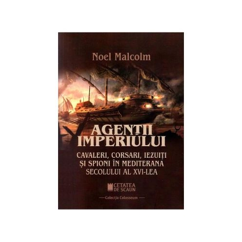 Agentii imperiului. Cavaleri, corsari, iezuiti si spioni in Mediterana secolului al XVI-lea - Noel Malcolm