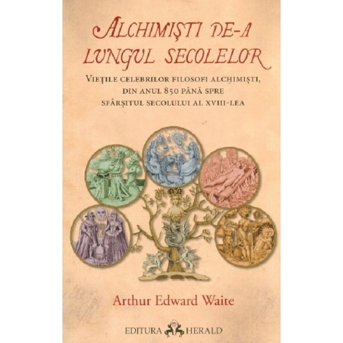 Alchimisti de-a lungul secolelor. Vietile celebrilor filosofi alchimisti, din anul 850 pana spre sfarsitul secolului al 18-lea - Arthur Edward Waite