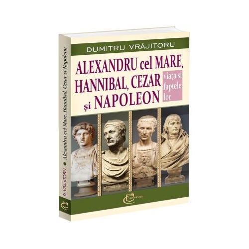 Alexandru cel Mare Hannibal Cezar si Napoleon. Viata si faptele lor - Dumitru Vrajitoru