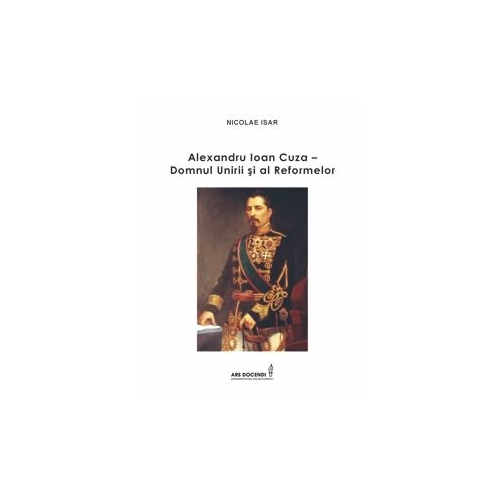Alexandru Ioan Cuza - Domnul Unirii si al Reformelor - Nicolae Isar
