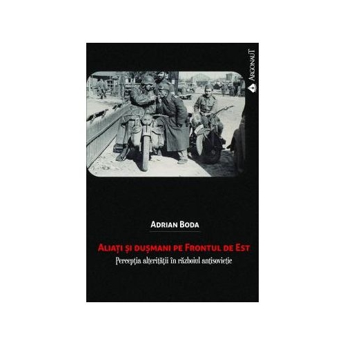 Aliati si dusmani pe Frontul de Est. Perceptia alteritatii in razboiul antisovietic - Adrian Boda