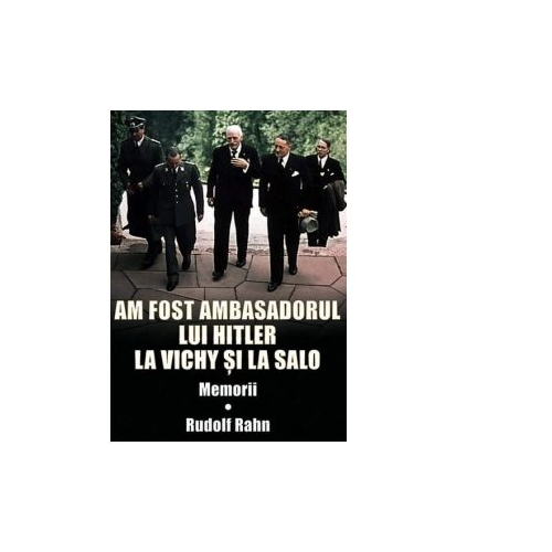 Am fost ambasadorul lui Hitler la Vichy si la Salo. Memorii - Rudolf Rahn