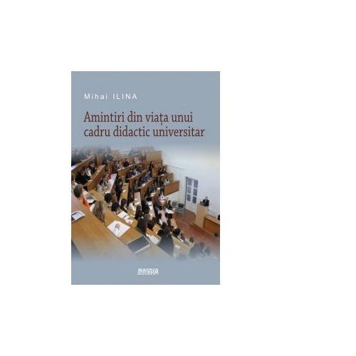 Amintiri din viata unui cadru didactic universitar - Mihai Ilina