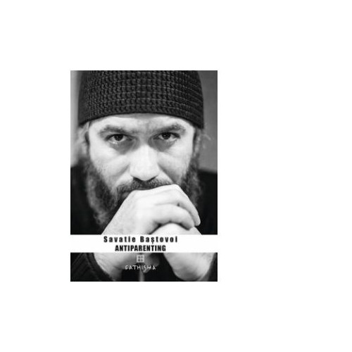 Antiparenting. Sensul pierdut al paternitatii - Ieromonah Savatie Bastovoi