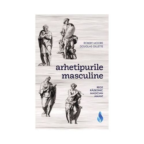 Arhetipurile masculine. Rege, razboinic, magician, amant - Robert Moore