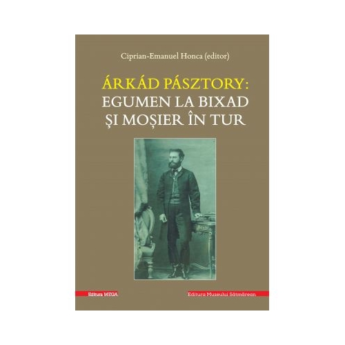 Arkad Pasztory. Egumen la Bixad si mosier in tur. Documente - Editor Ciprian-Emanuel Honca