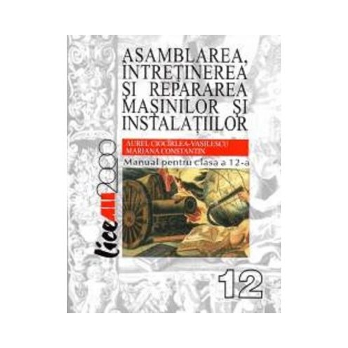 Asamblarea, intretinerea si repararea masinilor si instalatiilor. Manual pentru clasa a 12-a - Aurel Ciocarlea Vasilescu, Mariana Constantin