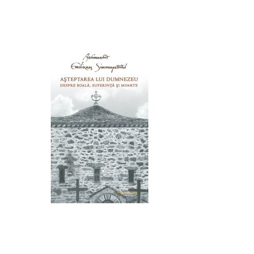 Asteptarea lui Dumnezeu. Despre boala, suferinta si moarte - Arhimandrit Emilianos Simonopetritul