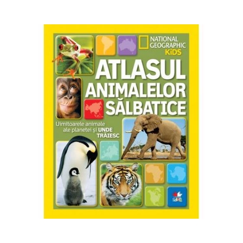 National Geographic Kids. Atlasul animalelor salbatice. Uimitoarele animale ale planetei si unde traiesc
