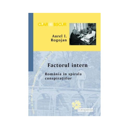 Factorul intern. Romania in spirala conspiratiilor. Aurel I. Rogojan 2016