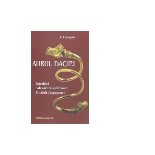 Aurul Daciei. Intrebari. Adevaruri confirmate. Posibile raspunsuri - I. Oprisan