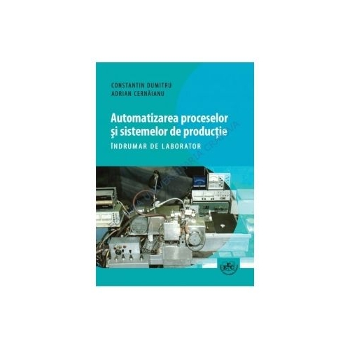 Automatizarea proceselor si sistemelor de productie. Indrumar de laborator - Constantin Dumitru, Adrian Cernaianu