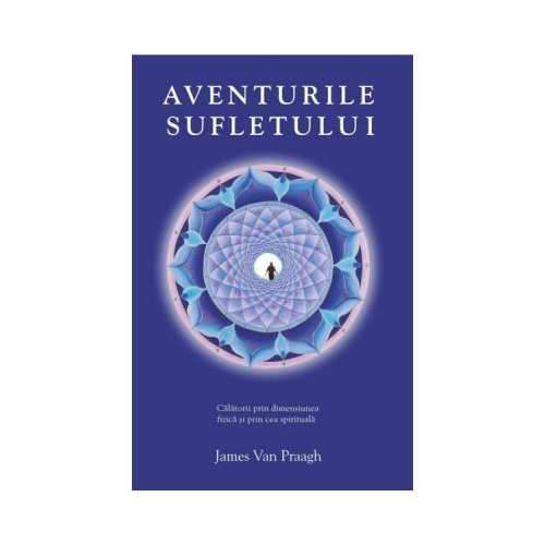 Aventurile sufletului. Calatorii prin dimensiunea fizica si prin cea spirituala - James van Praagh