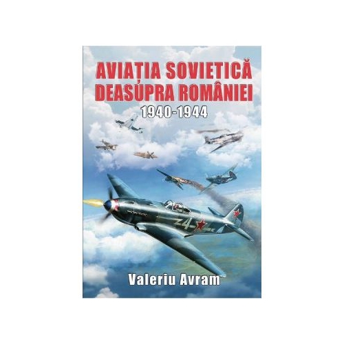 Aviatia sovietica deasupra Romaniei 1940-1944 - Valeriu Avram
