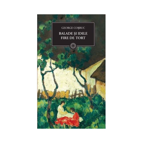 Balade si idile. Fire de tort - George Cosbuc, editura Curtea Veche