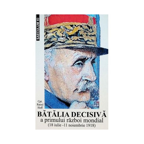 Batalia decisiva a Primului Razboi Mondial. 18 iulie - 11 noiembrie 1918 - Raoul Hoff
