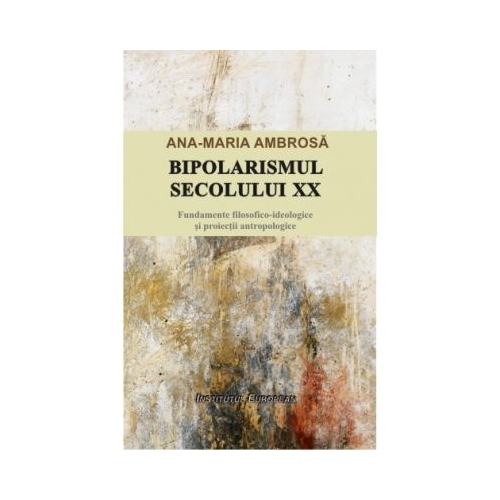 Bipolarismul secolului XX. Fundamente filosofico-ideologice si proiectii antropologice - Ana-Maria Ambrosa
