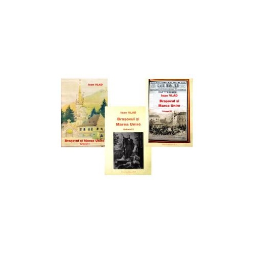 Brasovul si Marea unire Vol. I+II+III - Ioan Vlad