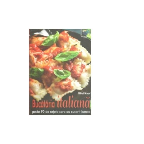Bucataria italiana. Peste 90 de retete care au cucerit lumea - Mihai Matei