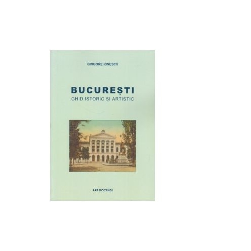 Bucuresti. Ghid istoric si artistic - Grigore Ionescu