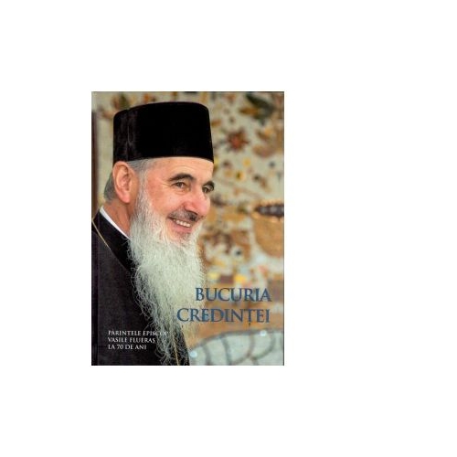 Bucuria credintei. Parintele Episcop Vasile Fluieras la 70 de ani - Volum Colectiv