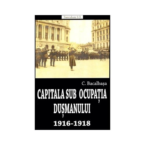 Capitala sub ocupatia dusmanului 1916-1918 - Constantin Bacalbasa