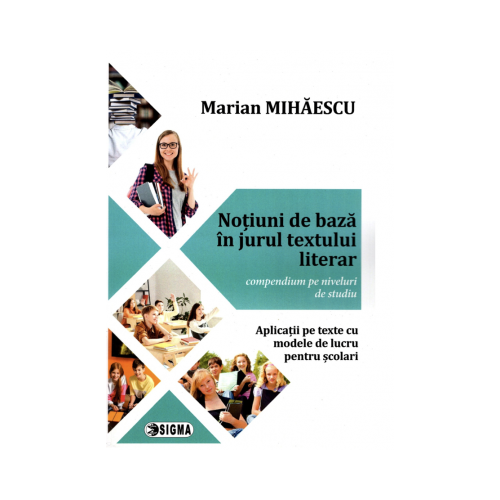 Notiuni de baza in jurul textului literar. Compendium pe niveluri de studiu. Aplicatii pe texte cu modele de lucru pentru scolari - Marian Mihaescu, Ed. Sigma Educational, Auxiliare Clasele 9-12, Limba si literatura romana Clasele 9-12