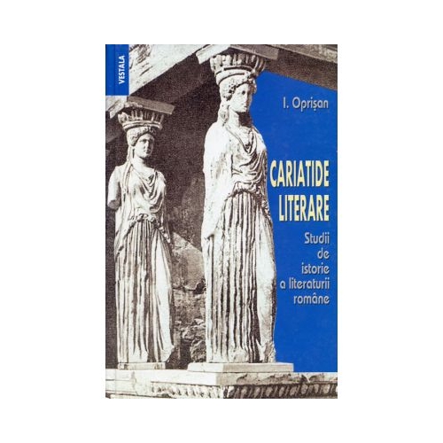 Cariatide literare. Studii de istorie a literaturii romane - I. Oprisan