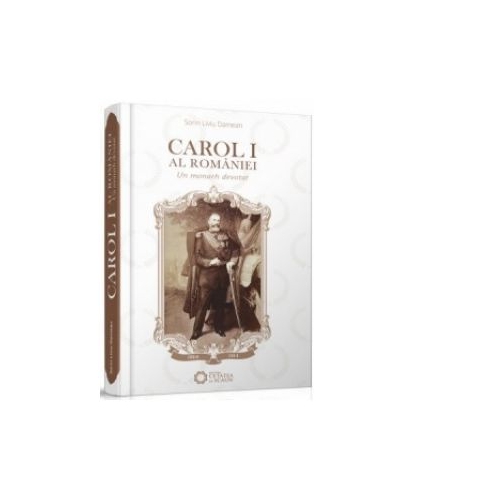 Carol I al Romaniei. Un monarh devotat - Sorin Liviu Damean